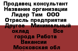 Продавец-консультант › Название организации ­ Лидер Тим, ООО › Отрасль предприятия ­ Другое › Минимальный оклад ­ 22 000 - Все города Работа » Вакансии   . Московская обл.,Климовск г.